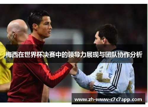 梅西在世界杯决赛中的领导力展现与团队协作分析 梅西在世界杯决赛中的领导力展现与团队协作分析