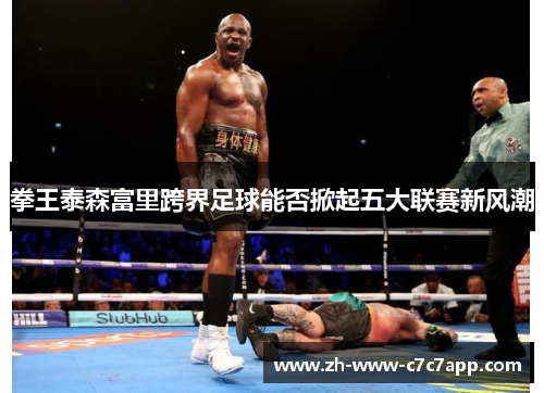 拳王泰森富里跨界足球能否掀起五大联赛新风潮