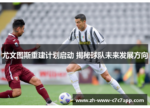 尤文图斯重建计划启动 揭秘球队未来发展方向