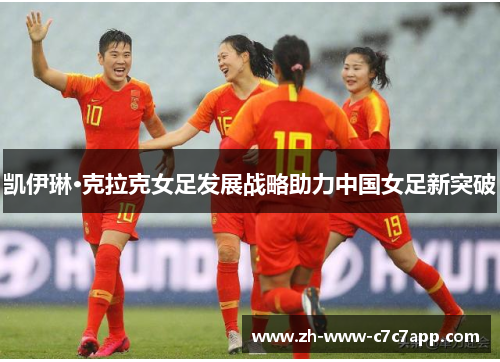 凯伊琳·克拉克女足发展战略助力中国女足新突破 凯伊琳·克拉克女足发展战略助力中国女足新突破